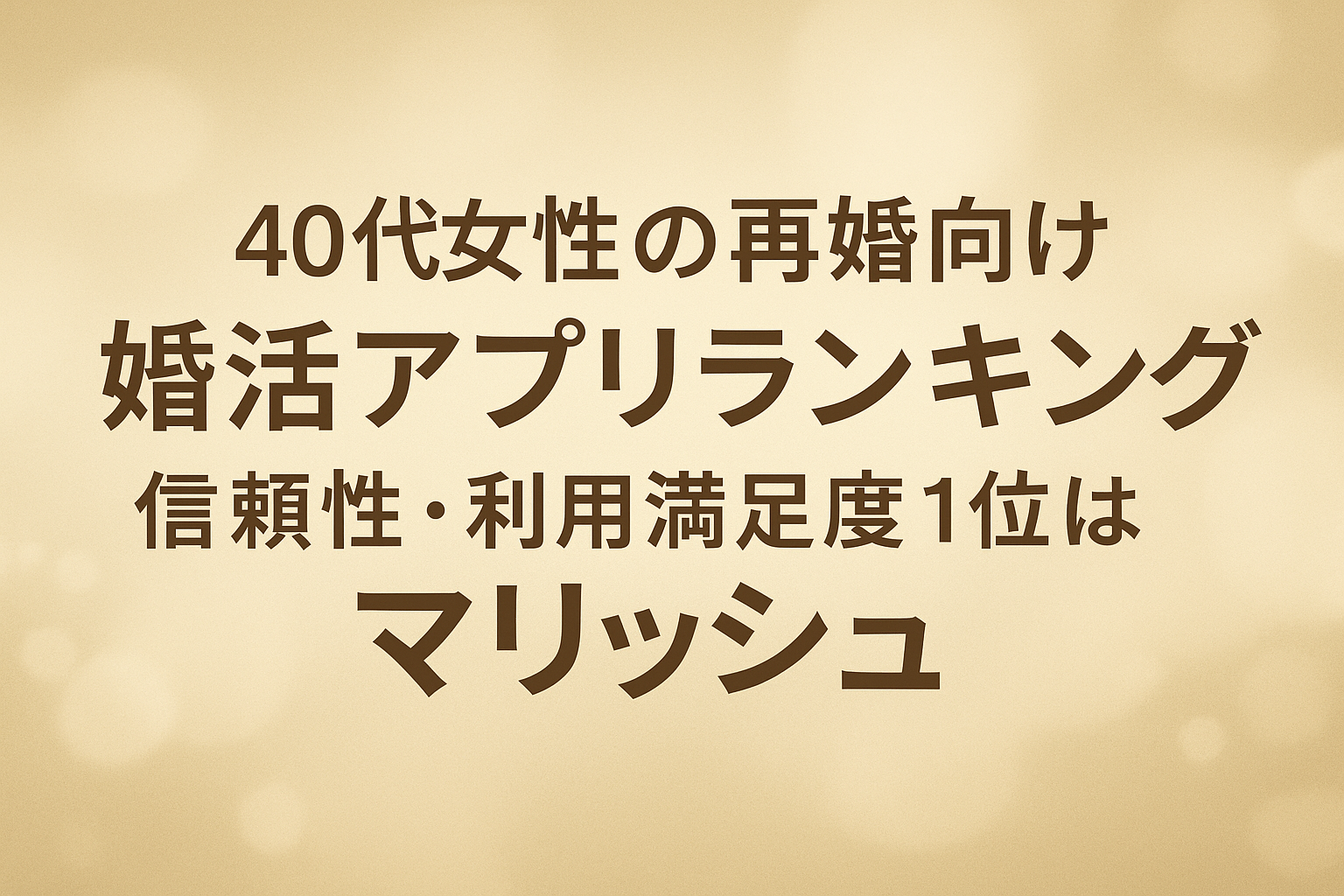 40代女性の再婚向け婚活アプリランキング｜　　　　　　　　　　　　　　　　　　　　信頼性・利用満足度1位はマリッシュ